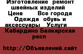Изготовление, ремонт швейных изделий › Цена ­ 1 - Все города Одежда, обувь и аксессуары » Услуги   . Кабардино-Балкарская респ.